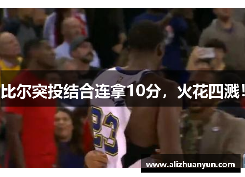 比尔突投结合连拿10分，火花四溅！